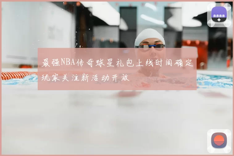 最强NBA传奇球星礼包上线时间确定玩家关注新活动开放