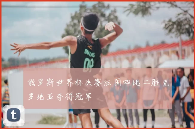 俄罗斯世界杯决赛法国四比二胜克罗地亚夺得冠军