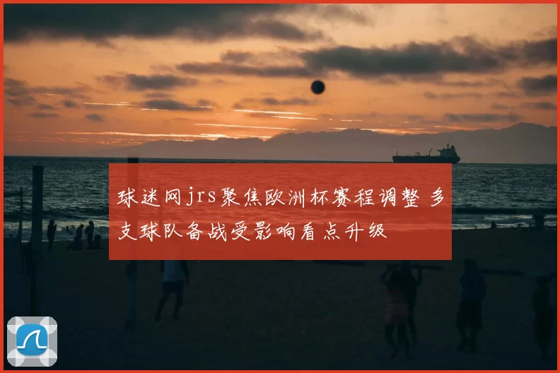 球迷网jrs聚焦欧洲杯赛程调整 多支球队备战受影响看点升级