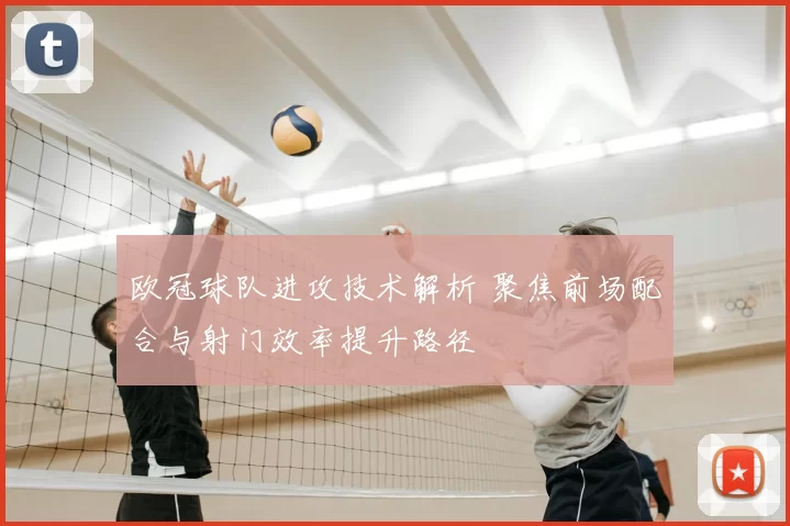 欧冠球队进攻技术解析 聚焦前场配合与射门效率提升路径