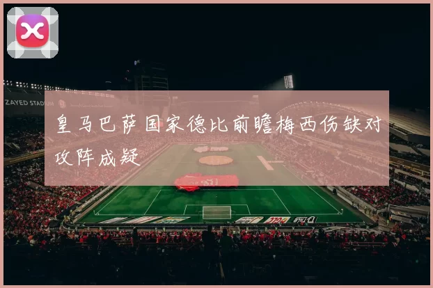 皇马巴萨国家德比前瞻梅西伤缺对攻阵成疑