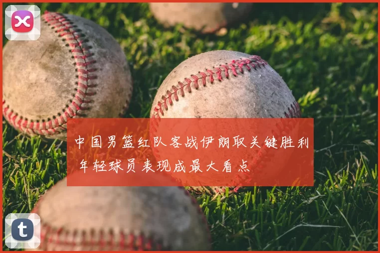 中国男篮红队客战伊朗取关键胜利 年轻球员表现成最大看点