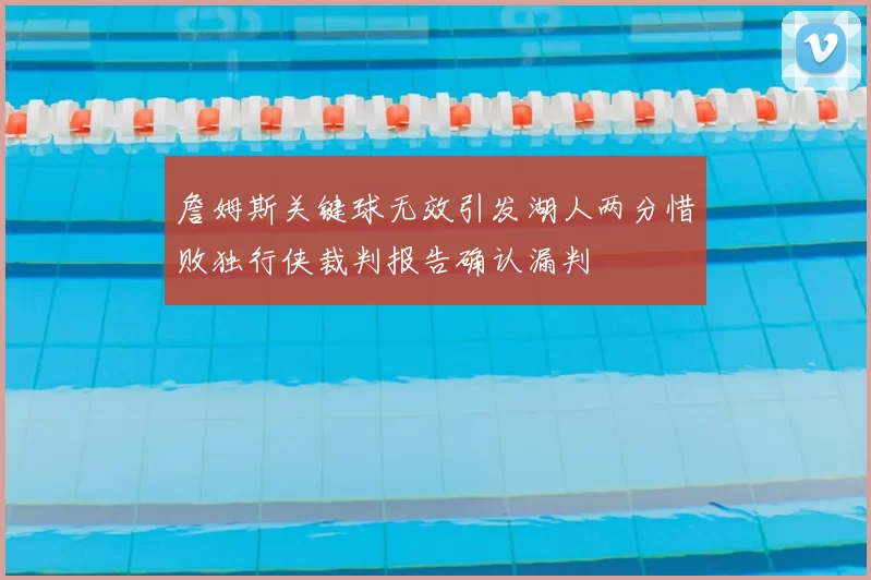 詹姆斯关键球无效引发湖人两分惜败独行侠裁判报告确认漏判