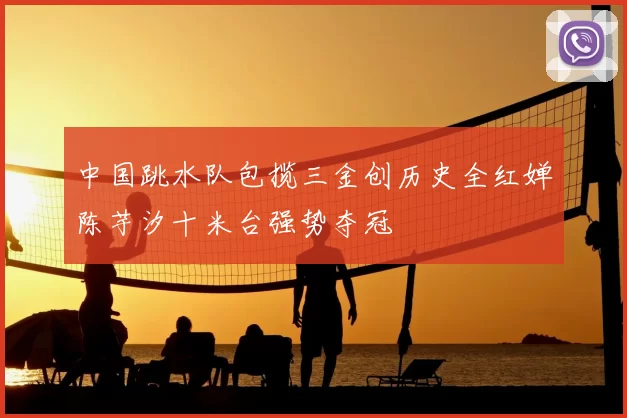 中国跳水队包揽三金创历史全红婵陈芋汐十米台强势夺冠
