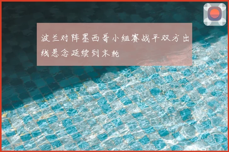 波兰对阵墨西哥小组赛战平双方出线悬念延续到末轮