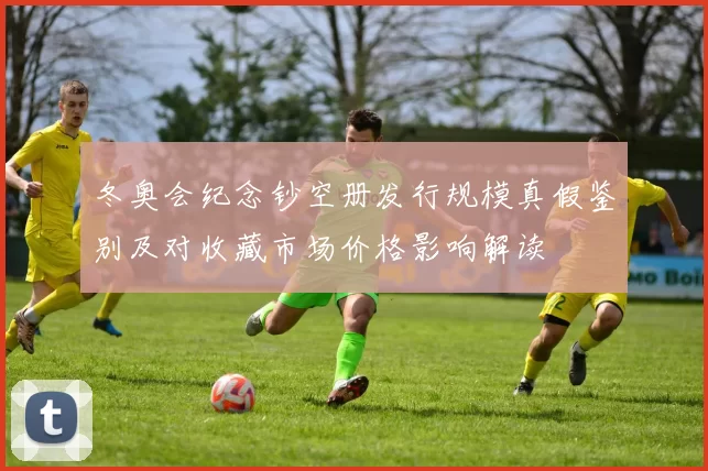 冬奥会纪念钞空册发行规模真假鉴别及对收藏市场价格影响解读