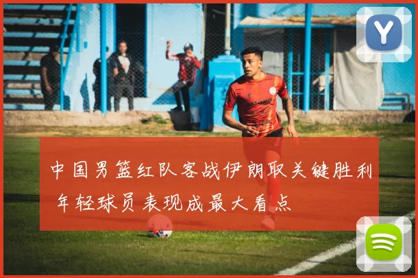 中国男篮红队客战伊朗取关键胜利 年轻球员表现成最大看点