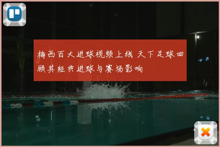 梅西百大进球视频上线 天下足球回顾其经典进球与赛场影响