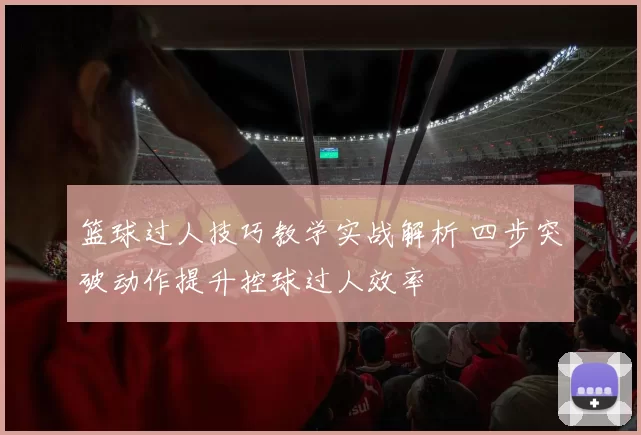 篮球过人技巧教学实战解析 四步突破动作提升控球过人效率