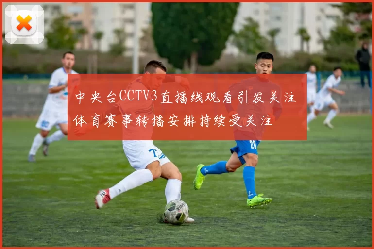 中央台CCTV3直播线观看引发关注 体育赛事转播安排持续受关注