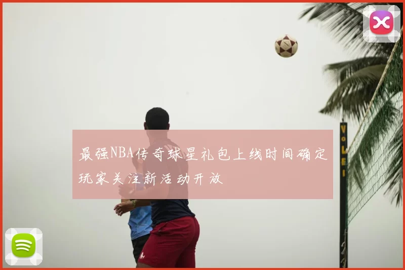 最强NBA传奇球星礼包上线时间确定玩家关注新活动开放