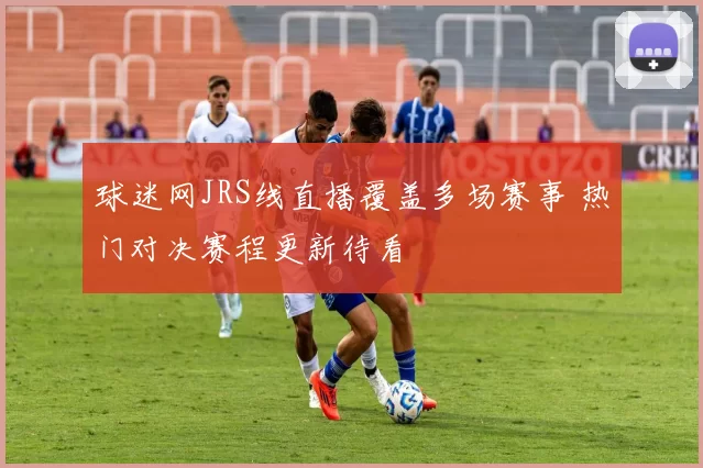 球迷网JRS线直播覆盖多场赛事 热门对决赛程更新待看