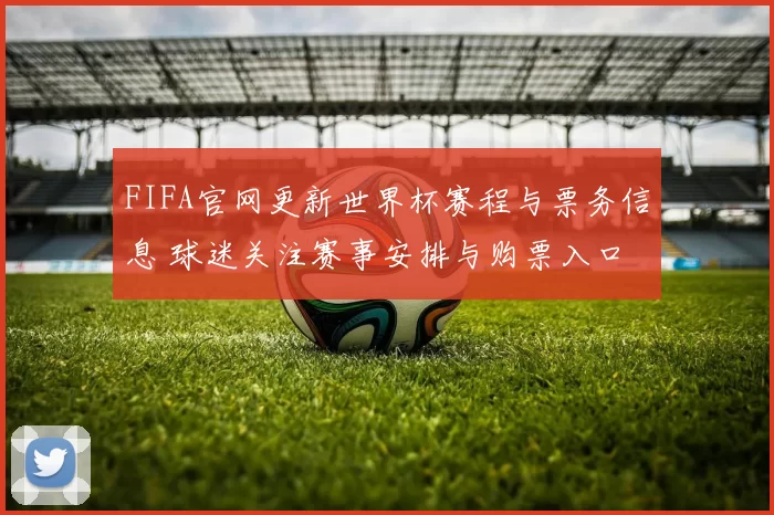 FIFA官网更新世界杯赛程与票务信息 球迷关注赛事安排与购票入口