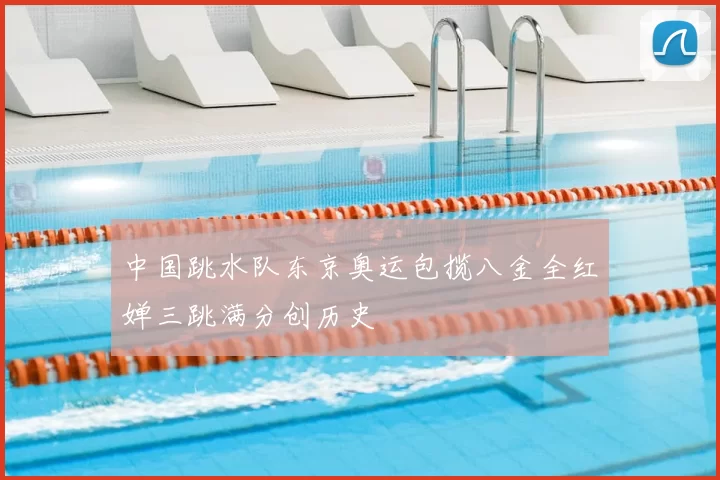 中国跳水队东京奥运包揽八金全红婵三跳满分创历史