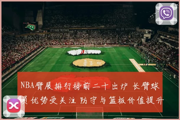 NBA臂展排行榜前二十出炉 长臂球员优势受关注 防守与篮板价值提升