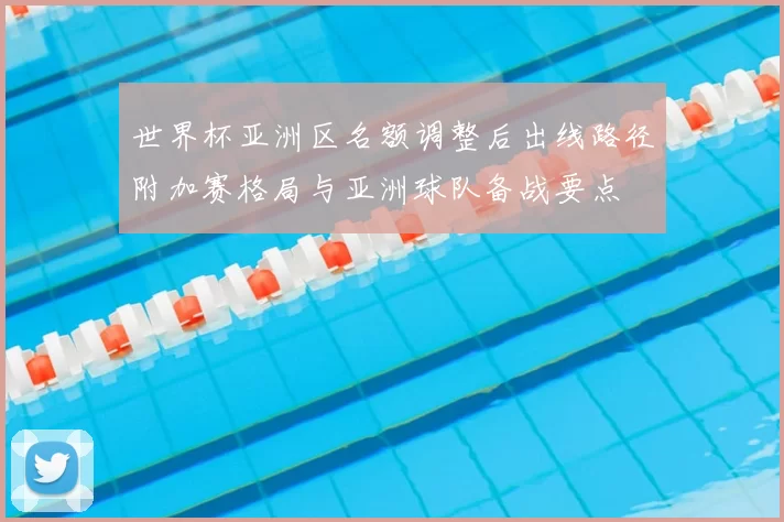 世界杯亚洲区名额调整后出线路径附加赛格局与亚洲球队备战要点
