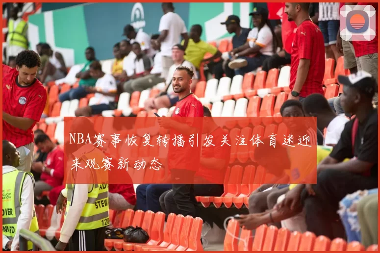 NBA赛事恢复转播引发关注体育迷迎来观赛新动态