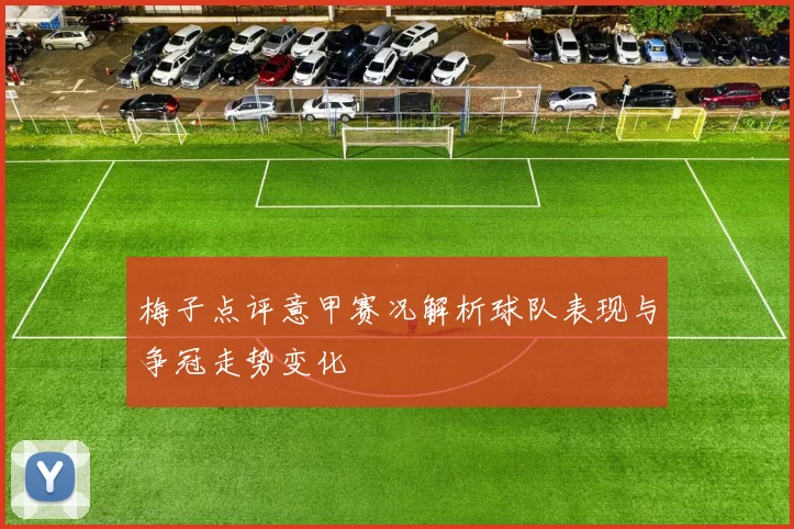 梅子点评意甲赛况解析球队表现与争冠走势变化