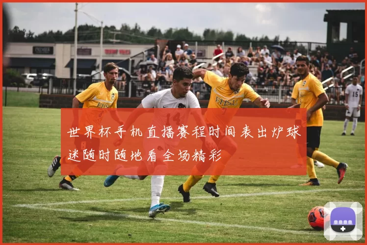 世界杯手机直播赛程时间表出炉球迷随时随地看全场精彩