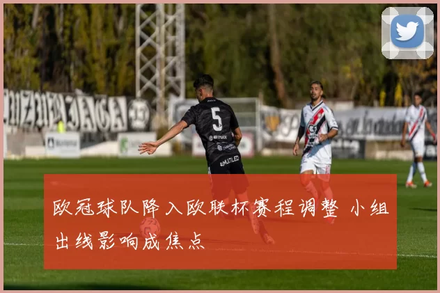 欧冠球队降入欧联杯赛程调整 小组出线影响成焦点