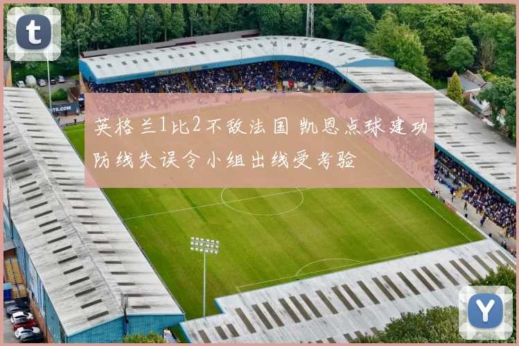 英格兰1比2不敌法国 凯恩点球建功防线失误令小组出线受考验