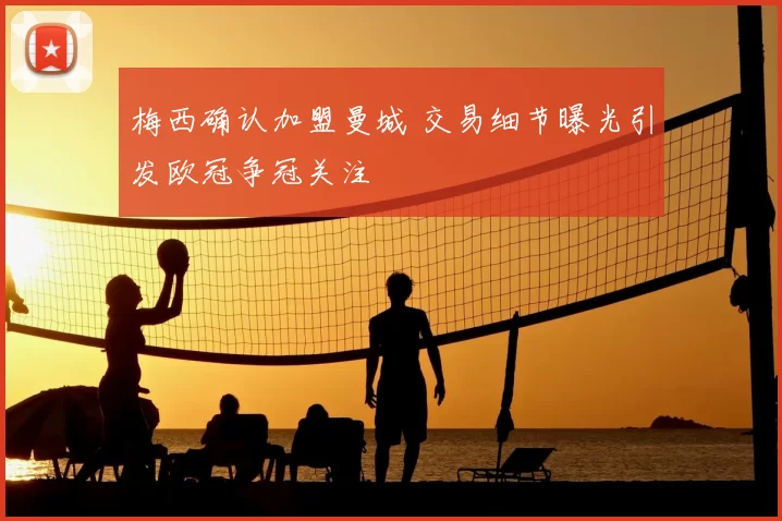 梅西确认加盟曼城 交易细节曝光引发欧冠争冠关注