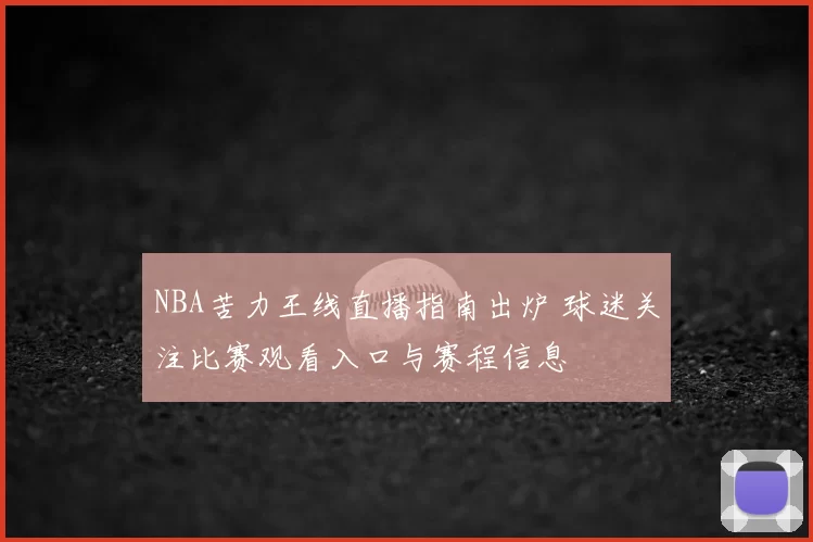 NBA苦力王线直播指南出炉 球迷关注比赛观看入口与赛程信息