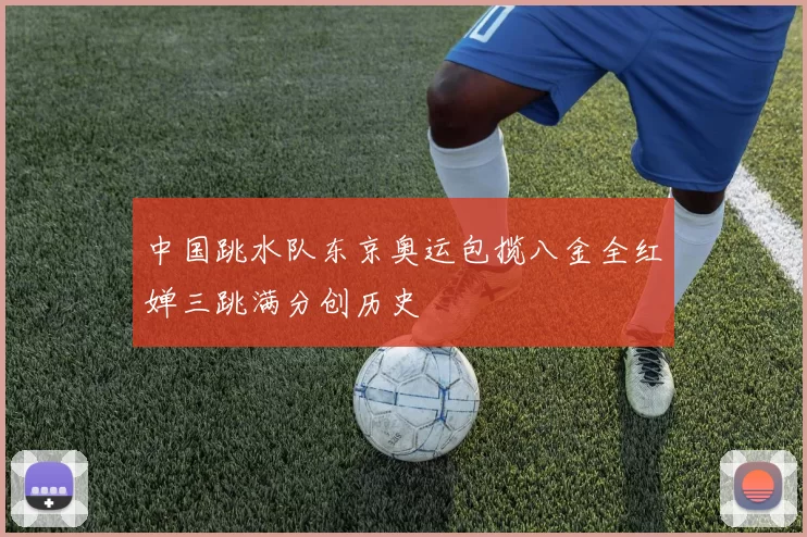 中国跳水队东京奥运包揽八金全红婵三跳满分创历史