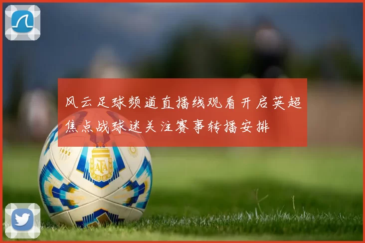 风云足球频道直播线观看开启英超焦点战球迷关注赛事转播安排