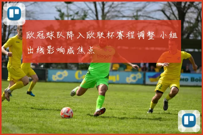 欧冠球队降入欧联杯赛程调整 小组出线影响成焦点