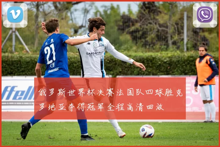 俄罗斯世界杯决赛法国队四球胜克罗地亚夺得冠军全程高清回放