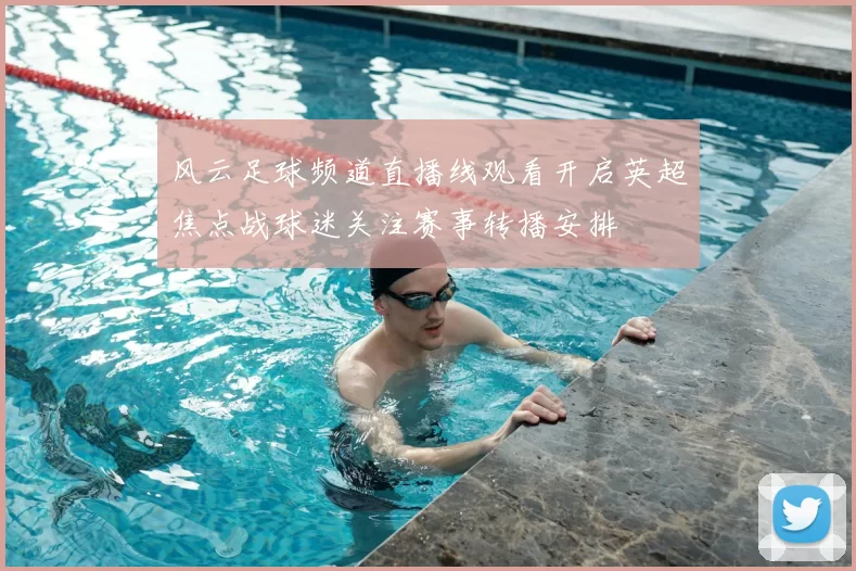 风云足球频道直播线观看开启英超焦点战球迷关注赛事转播安排