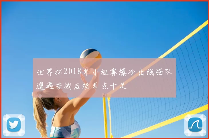 世界杯2018年小组赛爆冷出线强队遭遇苦战后续看点十足