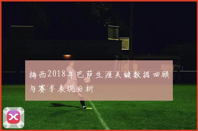梅西2018年巴萨生涯关键数据回顾与赛季表现分析