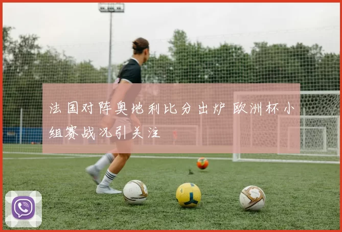 法国对阵奥地利比分出炉 欧洲杯小组赛战况引关注