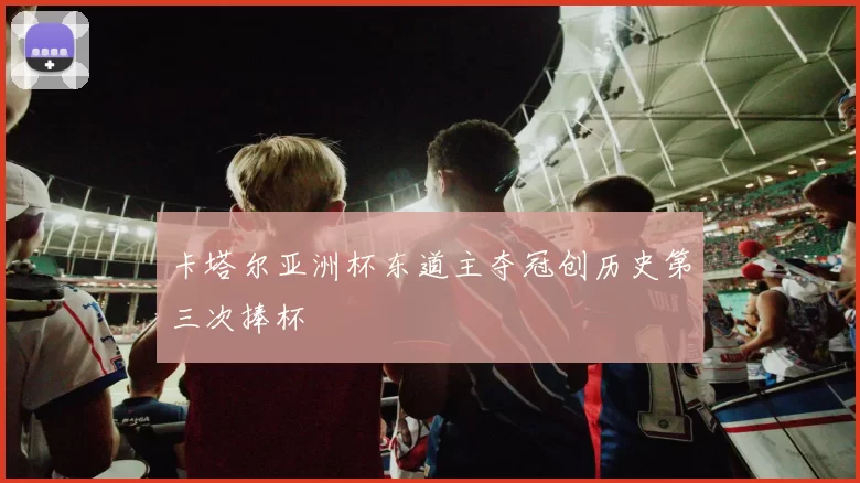 卡塔尔亚洲杯东道主夺冠创历史第三次捧杯