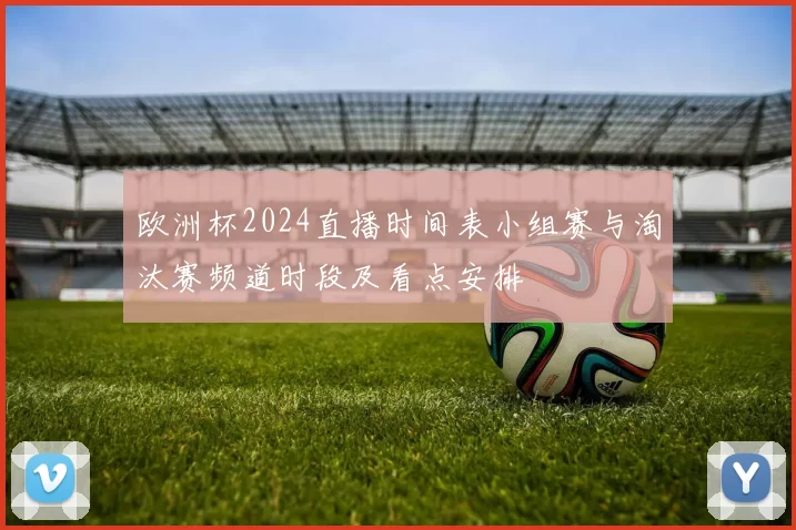 欧洲杯2024直播时间表小组赛与淘汰赛频道时段及看点安排