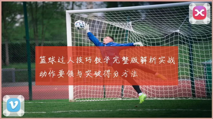 篮球过人技巧教学完整版解析实战动作要领与突破得分方法