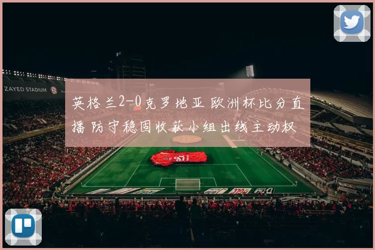 英格兰2-0克罗地亚 欧洲杯比分直播 防守稳固收获小组出线主动权