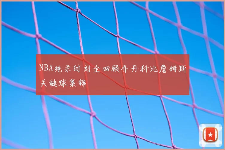 NBA绝杀时刻全回顾乔丹科比詹姆斯关键球集锦