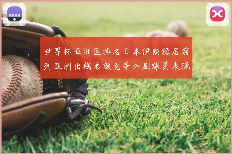 世界杯亚洲区排名日本伊朗稳居前列亚洲出线名额竞争加剧球员表现成关键