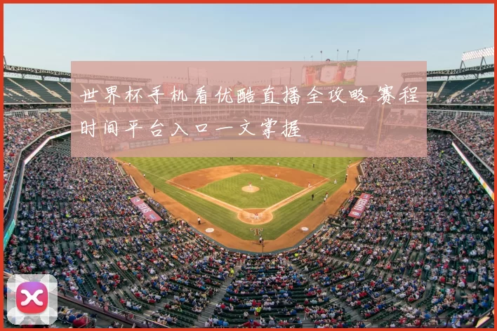 世界杯手机看优酷直播全攻略 赛程时间平台入口一文掌握