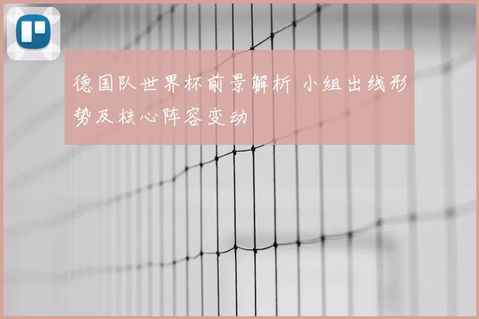 德国队世界杯前景解析 小组出线形势及核心阵容变动