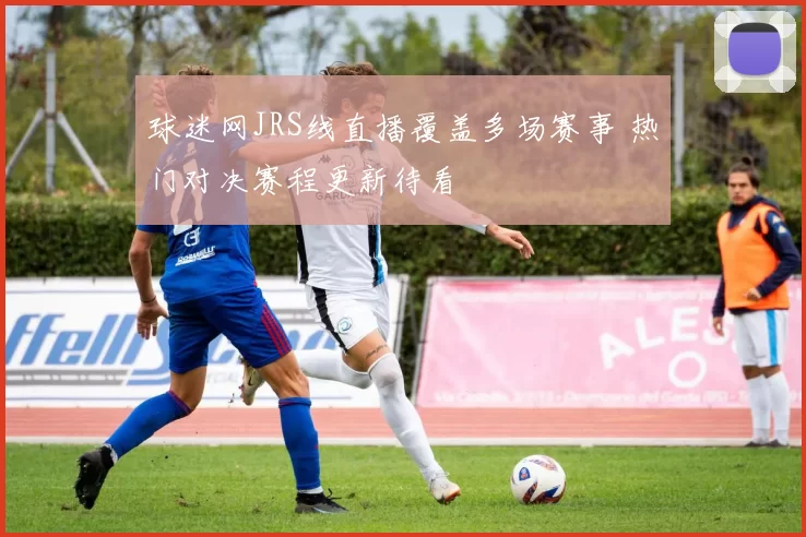 球迷网JRS线直播覆盖多场赛事 热门对决赛程更新待看