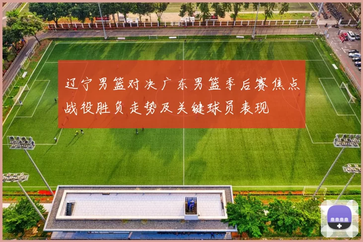 辽宁男篮对决广东男篮季后赛焦点战役胜负走势及关键球员表现