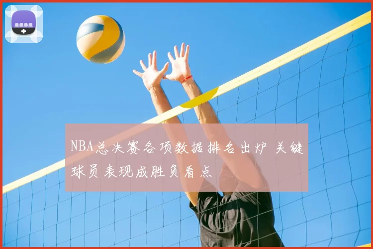 NBA总决赛各项数据排名出炉 关键球员表现成胜负看点