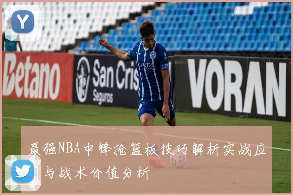 最强NBA中锋抢篮板技巧解析实战应用与战术价值分析