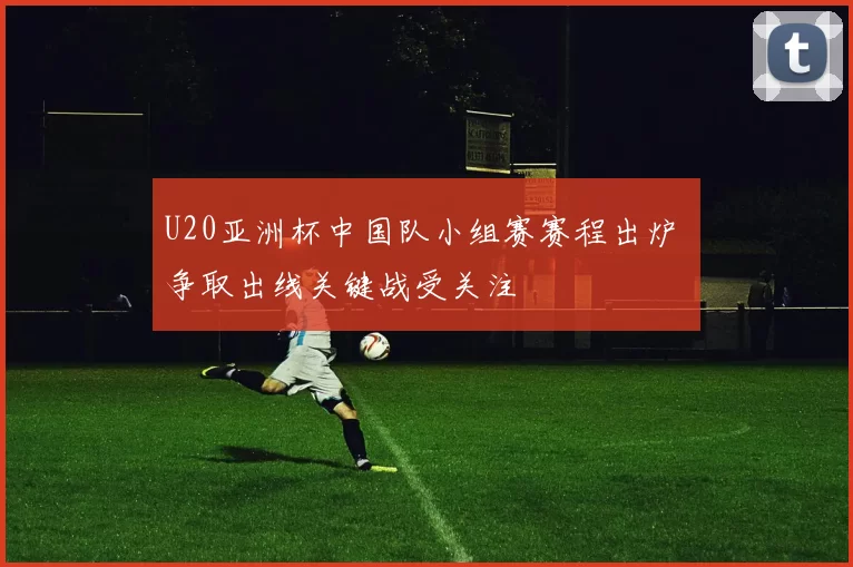 U20亚洲杯中国队小组赛赛程出炉 争取出线关键战受关注