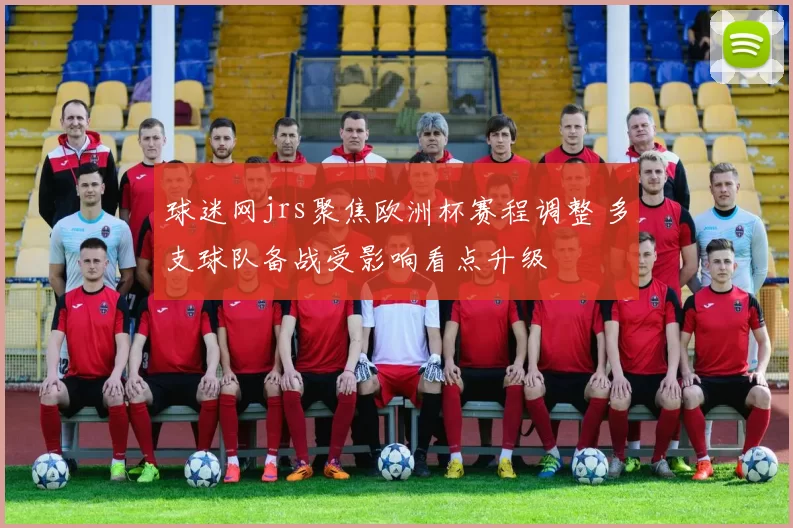 球迷网jrs聚焦欧洲杯赛程调整 多支球队备战受影响看点升级