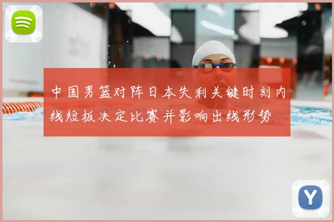 中国男篮对阵日本失利关键时刻内线短板决定比赛并影响出线形势